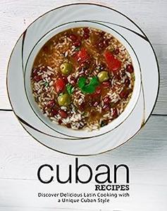 Cuban Recipes Discover Delicious Latin Cooking with a Unique Cuban Style (2nd Edition)
