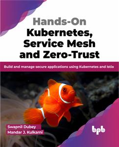 Hands–On Kubernetes, Service Mesh and Zero–Trust Build and manage secure applications using Kubernetes and Istio