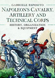 Napoleon’s Cavalry, Artillery and Technical Corps 1799-1815 History, Organization and Equipment