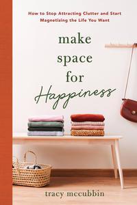Make Space for Happiness How to Stop Attracting Clutter and Start Magnetizing the Life You Want
