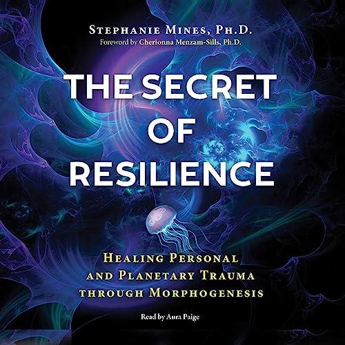 The Secret of Resilience Healing Personal and Planetary Trauma Through Morphogenesis [Audiobook]