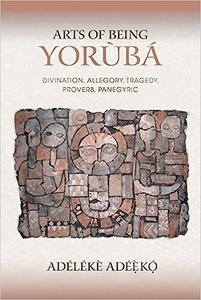 Arts of Being Yoruba Divination, Allegory, Tragedy, Proverb, Panegyric