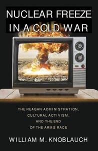 Nuclear Freeze in a Cold War The Reagan Administration, Cultural Activism, and the End of the Arms Race