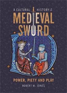 A Cultural History of the Medieval Sword Power, Piety and Play