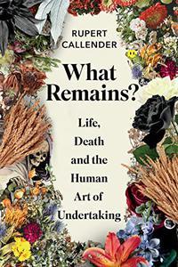 What Remains Life, Death, Ritual and the Human Art of Undertaking