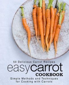 Easy Carrot Cookbook 50 Delicious Carrot Recipes; Simple Methods and Techniques for Cooking with Carrots (2nd Edition)