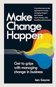 Make Change Happen Get to Grips with Managing Change in Business