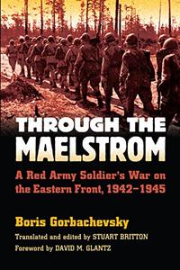 Through the Maelstrom A Red Army Soldier's War on the Eastern Front, 1942–1945