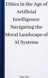 Ethics in the Age of Artificial Intelligence Navigating the Moral Landscape of AI Systems