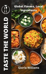 Taste the World Global Flavors, Local Ingredients