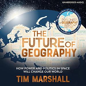 The Future of Geography How Power and Politics in Space Will Change Our World