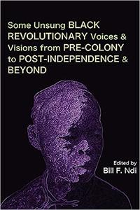 Some Unsung Black Revolutionary Voices and Visions from Pre–Colony to Post–Independence and Beyond
