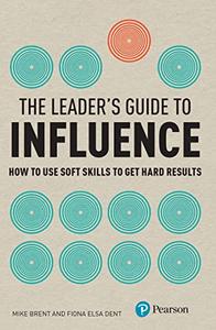 The Leader’s Guide to Influence How to Use Soft Skills to Get Hard Results