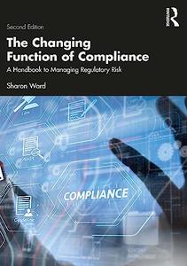 The Changing Function of Compliance A Handbook to Managing Regulatory Risk, 2nd Edition