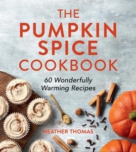 The Pumpkin Spice Cookbook 60 Wonderfully Warming Recipes by Heather Thomas