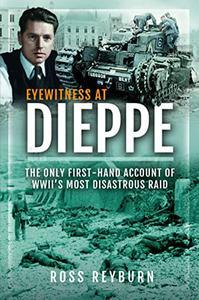 Eyewitness at Dieppe The Only First–Hand Account of WWII's Most Disastrous Raid