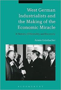 West German Industrialists and the Making of the Economic Miracle A History of Mentality and Recovery