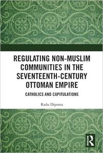 Regulating Non–Muslim Communities in the Seventeenth–Century Ottoman Empire Catholics and Capitulations