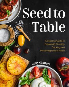 Seed to Table A Seasonal Guide to Organically Growing, Cooking, and Preserving Food at Home