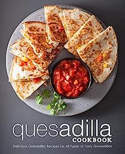 Quesadilla Cookbook Delicious Quesadilla Recipes for All Types of Meals (2nd Edition)