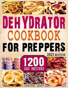 Dehydrator Cookbook for Preppers 1200 Days of Easy and Affordable Homemade Recipes to Dehydrate Fruit, Meat, Vegetables