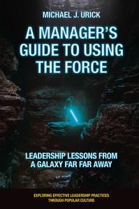 A Manager’s Guide to Using the Force Leadership Lessons from a Galaxy Far Far Away