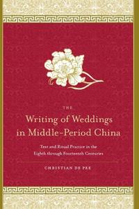 The Writing of Weddings in Middle–Period China Text and Ritual Practice in the Eighth through Fourteenth Centuries