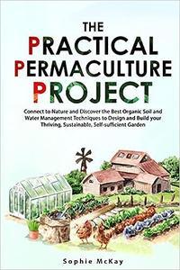 The Practical Permaculture Project Connect to Nature and Discover the Best Organic Soil and Water Management Techniques