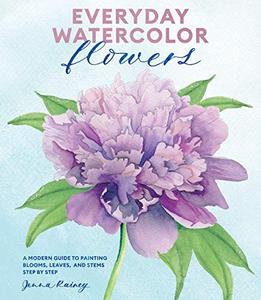 Everyday Watercolor Flowers A Modern Guide to Painting Blooms, Leaves, and Stems Step by Step 