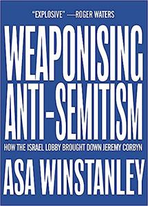 Weaponising Anti–Semitism How the Israel Lobby Brought Down Jeremy Corbyn