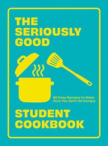 The Seriously Good Student Cookbook 80 Easy Recipes to Make Sure You Don't Go Hungry