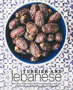 Turkish and Lebanese Delicious Turkish Recipes and Lebanese Recipes in One Amazing Mediterranean Cookbook (2nd Edition)