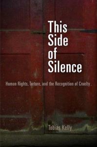 This Side of Silence Human Rights, Torture, and the Recognition of Cruelty