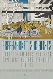 Free-Market Socialists European Émigrés Who Made Capitalist Culture in America, 1918-1968