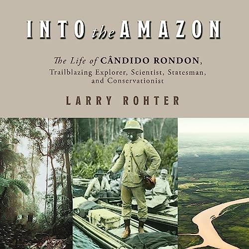 Into the Amazon The Life of Cândido Rondon, Trailblazing Explorer, Scientist, Statesman, and Conservationist [Audiobook]