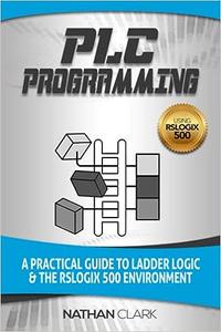 PLC Programming Using RSLogix 500 A Practical Guide to Ladder Logic and the RSLogix 500 Environment
