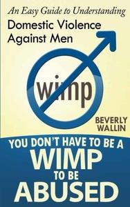 You Don't Have to Be a Wimp to Be Abused An Easy Guide to Understanding Domestic Abuse Against Men