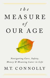 The Measure of Our Age Navigating Care, Safety, Money, and Meaning Later in Life