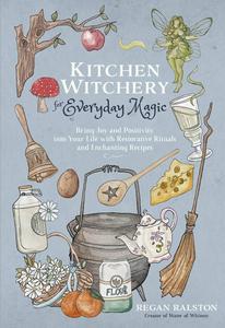 Kitchen Witchery for Everyday Magic Bring Joy and Positivity into Your Life with Restorative Rituals and Enchanting Recipes