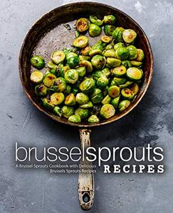 Brussel Sprouts Recipes A Vegetable Cookbook for Making Delicious Brussels Sprouts (2nd Edition)