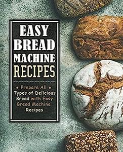 Easy Bread Machine Recipes Prepare All Types of Delicious Bread at Home (2nd Edition)