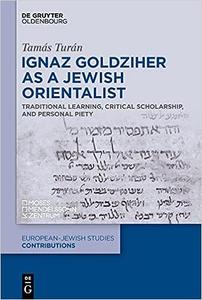 Ignaz Goldziher as a Jewish Orientalist Traditional Learning, Critical Scholarship, and Personal Piety