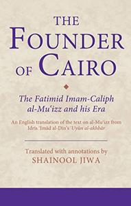 The Founder of Cairo The Fatimid Imam–Caliph Al–Mu'izz and His Era
