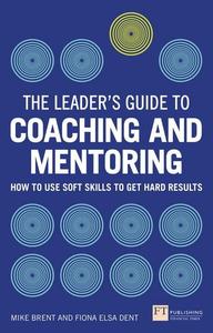 The Leader’s Guide to Coaching and Mentoring How to Use Soft Skills to Get Hard Results