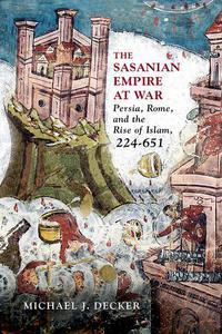 The Sasanian Empire at War Persia, Rome, and the Rise of Islam, 224-651