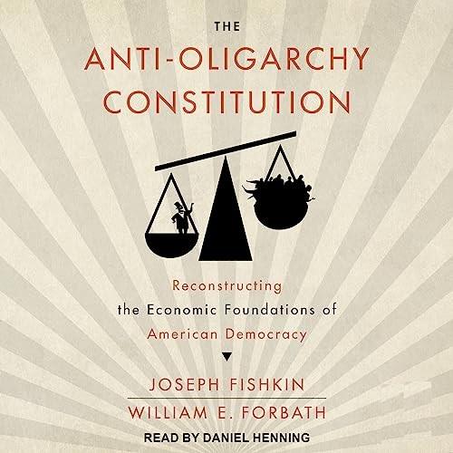 The Anti–Oligarchy Constitution Reconstructing the Economic Foundations of American Democracy [Audiobook]