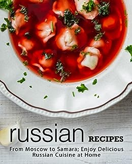 Russian Recipes: From Moscow to Samara; Enjoy Delicious Russian Cuisine at Home (2nd Edition)