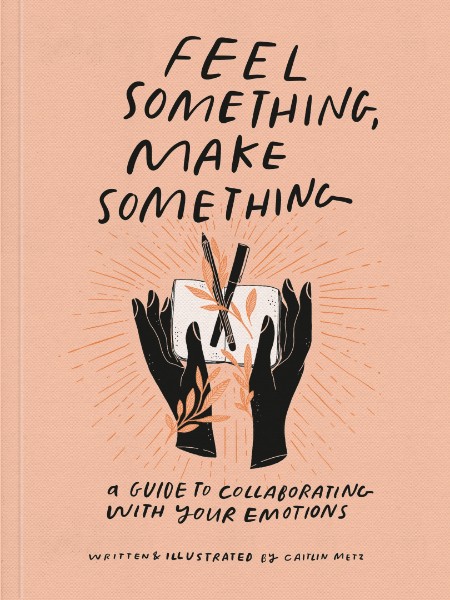 Feel Something, Make Something - A Guide to Collaborating with Your Emotions By Ca...