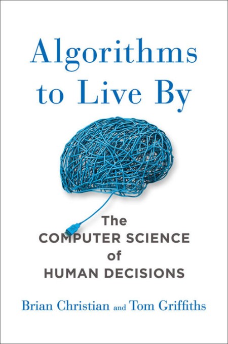 Algorithms to Live By  The Computer Science of Human Decisions by Brian Christian