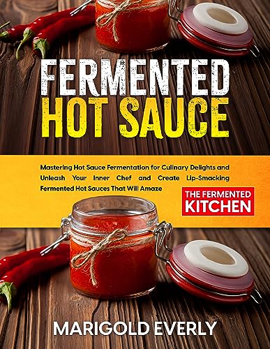 Fermented Hot Sauce: The Fermented Kitchen - Mastering Hot Sauce Fermentation for Culinary Delights and Unleash Your Inner Chef